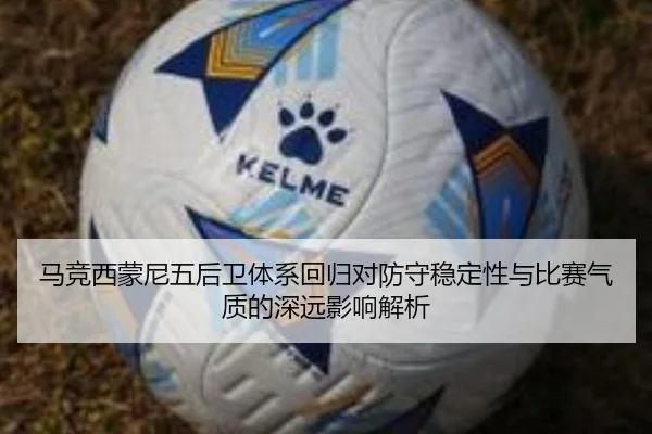 马竞西蒙尼五后卫体系回归对防守稳定性与比赛气质的深远影响解析