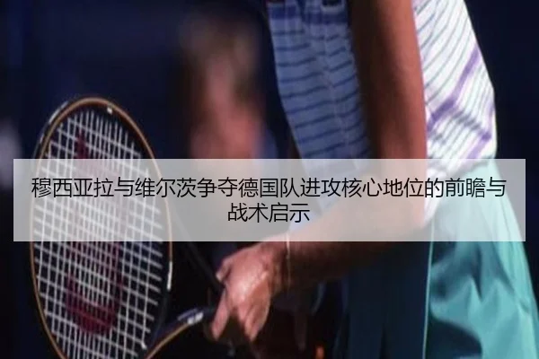 穆西亚拉与维尔茨争夺德国队进攻核心地位的前瞻与战术启示