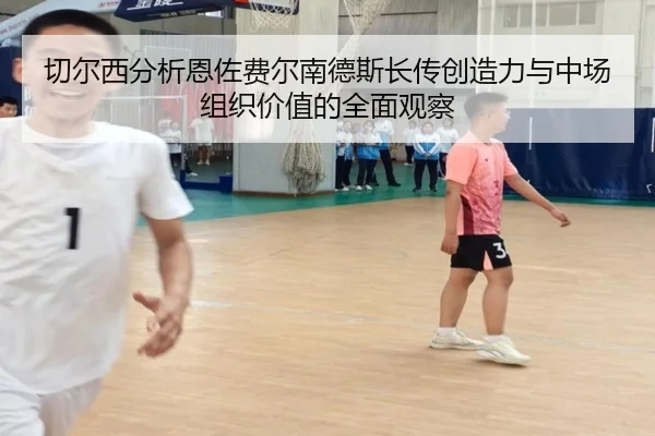 切尔西分析恩佐费尔南德斯长传创造力与中场组织价值的全面观察