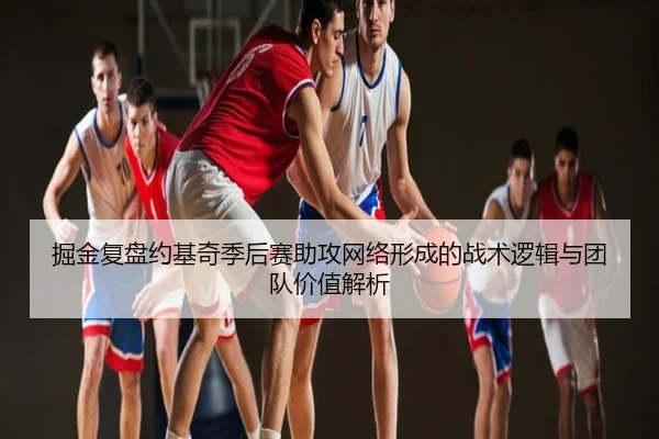 掘金复盘约基奇季后赛助攻网络形成的战术逻辑与团队价值解析