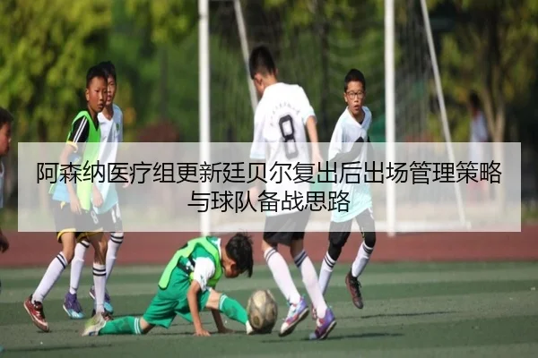 阿森纳医疗组更新廷贝尔复出后出场管理策略与球队备战思路