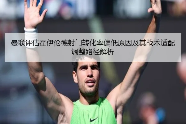 曼联评估霍伊伦德射门转化率偏低原因及其战术适配调整路径解析
