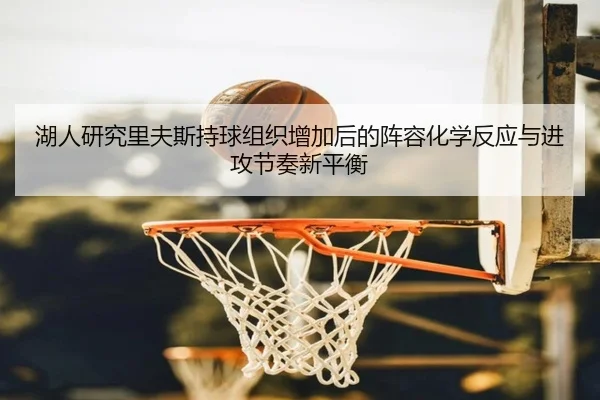 湖人研究里夫斯持球组织增加后的阵容化学反应与进攻节奏新平衡