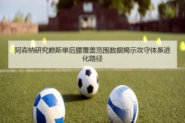 阿森纳研究赖斯单后腰覆盖范围数据揭示攻守体系进化路径