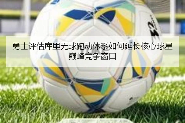 勇士评估库里无球跑动体系如何延长核心球星巅峰竞争窗口