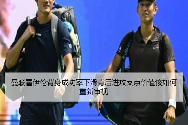 曼联霍伊伦背身成功率下滑背后进攻支点价值该如何重新审视