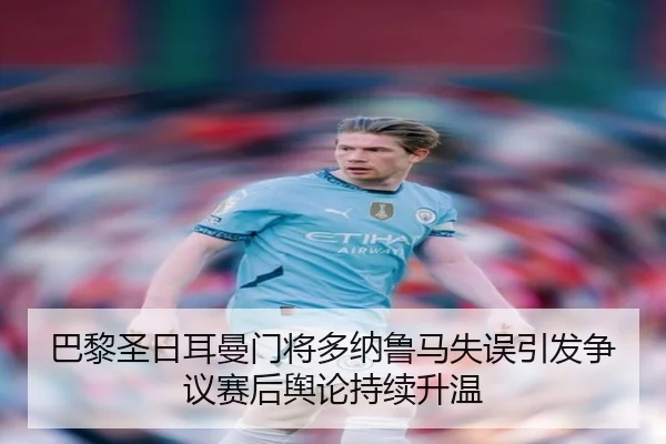 巴黎圣日耳曼门将多纳鲁马失误引发争议赛后舆论持续升温