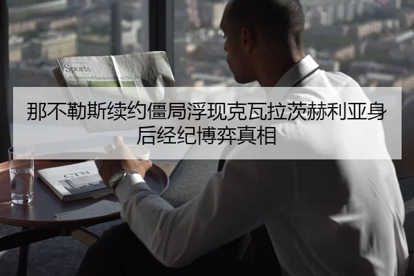 那不勒斯续约僵局浮现克瓦拉茨赫利亚身后经纪博弈真相