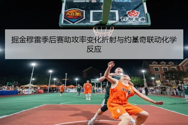 掘金穆雷季后赛助攻率变化折射与约基奇联动化学反应