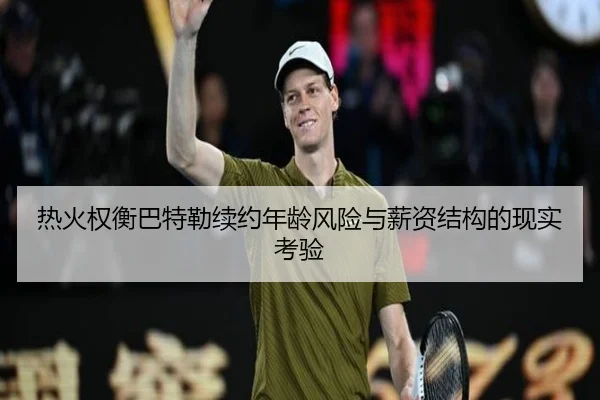 热火权衡巴特勒续约年龄风险与薪资结构的现实考验