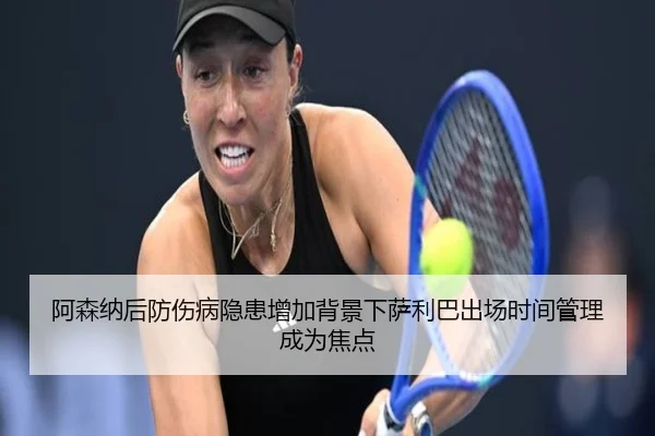 阿森纳后防伤病隐患增加背景下萨利巴出场时间管理成为焦点