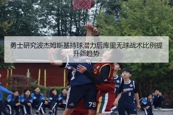 勇士研究波杰姆斯基持球潜力后库里无球战术比例提升新趋势