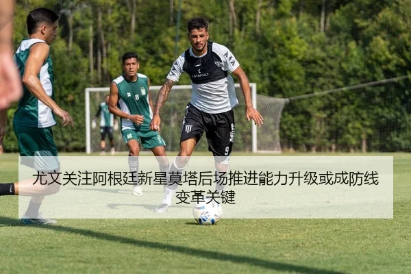 尤文关注阿根廷新星莫塔后场推进能力升级或成防线变革关键