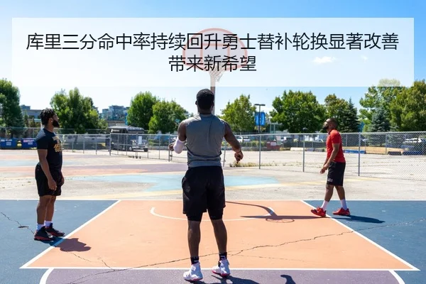 库里三分命中率持续回升勇士替补轮换显著改善带来新希望